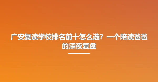 广安复读学校排名前十怎么选？一个陪读爸爸的深夜复盘