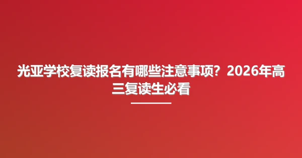 光亚学校复读报名有哪些注意事项？2026年高三复读生必看
