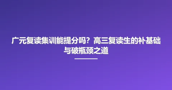 广元复读集训能提分吗?高三复读生的补基础与破瓶颈之道