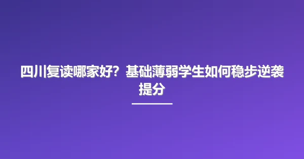 四川复读哪家好？基础薄弱学生如何稳步逆袭提分