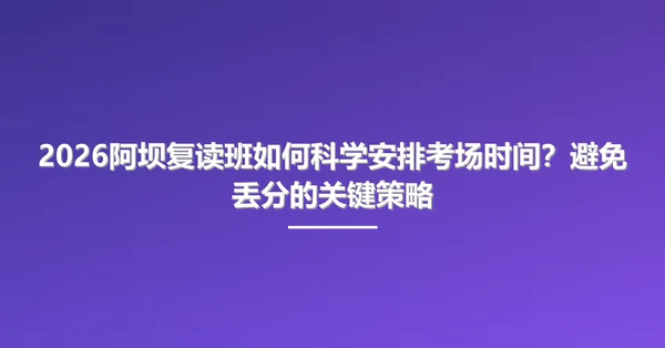 2026阿坝复读班如何科学安排考场时间?避免丢分的关键策略