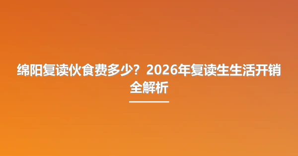 绵阳复读伙食费多少？2026年复读生生活开销全解析