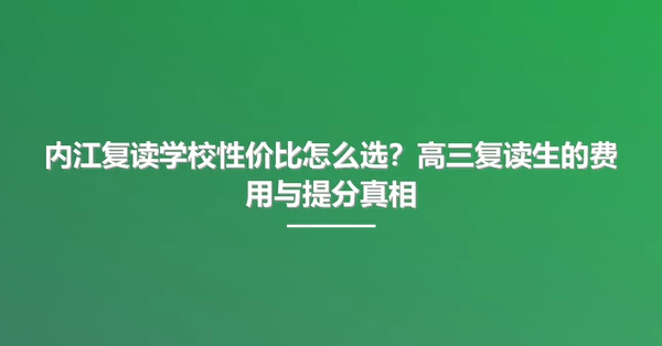 内江复读学校性价比怎么选?高三复读生的费用与提分真相