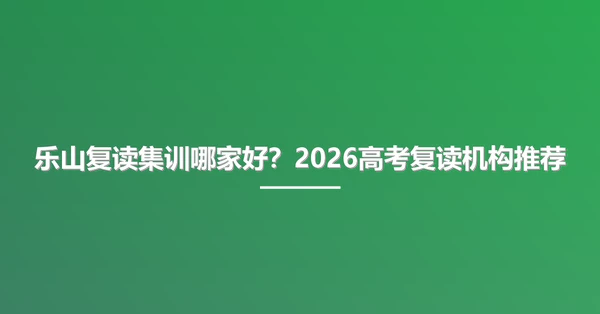 乐山复读集训哪家好？2026高考复读机构推荐
