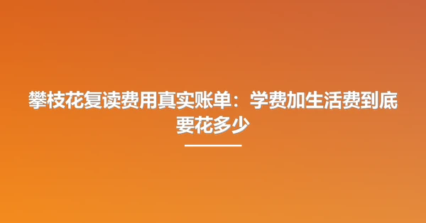 攀枝花复读费用真实账单:学费加生活费到底要花多少