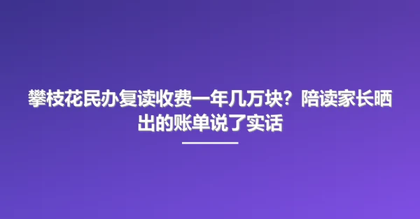 攀枝花民办复读收费一年几万块?陪读家长晒出的账单说了实话