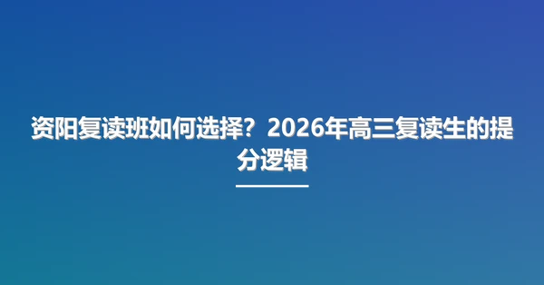 资阳复读班如何选择?2026年高三复读生的提分逻辑