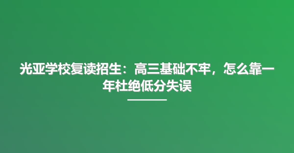 光亚学校复读招生：高三基础不牢，怎么靠一年杜绝低分失误
