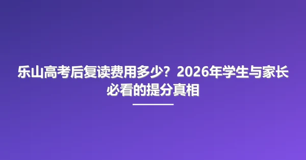 乐山高考后复读费用多少?2026年学生与家长必看的提分真相