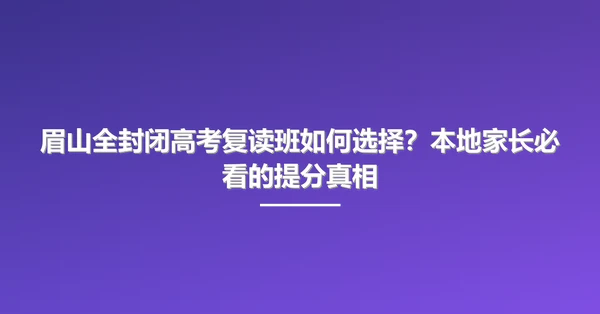 眉山全封闭高考复读班如何选择？本地家长必看的提分真相