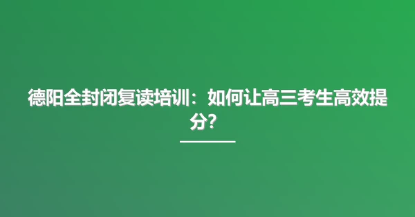 德阳全封闭复读培训:如何让高三考生高效提分?