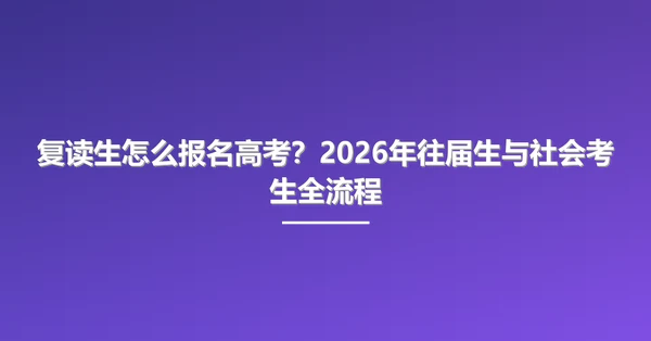 复读生怎么报名高考?2026年往届生与社会考生全流程