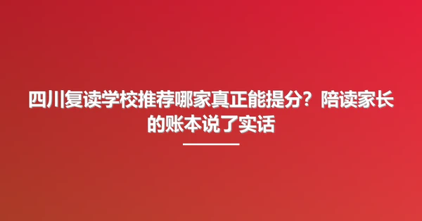 四川复读学校推荐哪家真正能提分?陪读家长的账本说了实话