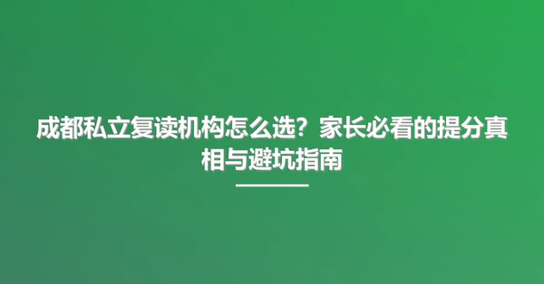 成都私立复读机构怎么选？家长必看的提分真相与避坑指南