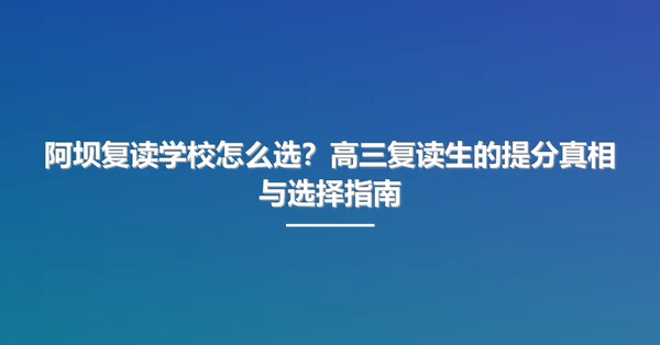 阿坝复读学校怎么选?高三复读生的提分真相与选择指南