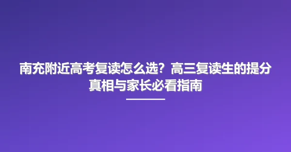 南充附近高考复读怎么选?高三复读生的提分真相与家长必看指南