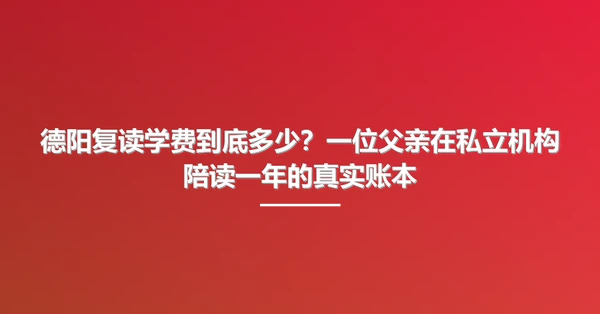 德阳复读学费到底多少？一位父亲在私立机构陪读一年的真实账本