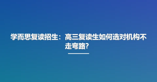 学而思复读招生：高三复读生如何选对机构不走弯路？