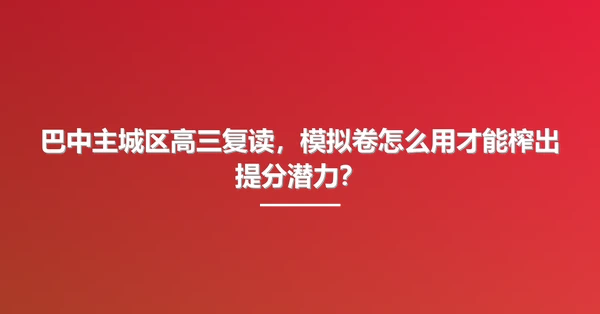 巴中主城区高三复读,模拟卷怎么用才能榨出提分潜力?
