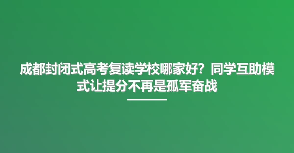 成都封闭式高考复读学校哪家好？同学互助模式让提分不再是孤军奋战