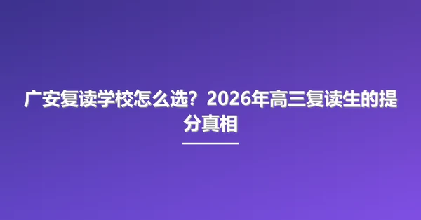 广安复读学校怎么选？2026年高三复读生的提分真相