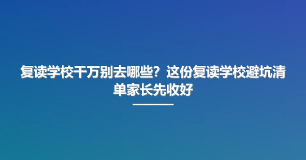复读学校千万别去哪些？这份复读学校避坑清单家长先收好