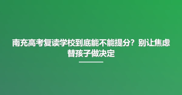 南充高考复读学校到底能不能提分?别让焦虑替孩子做决定