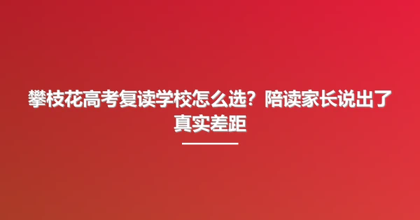 攀枝花高考复读学校怎么选?陪读家长说出了真实差距
