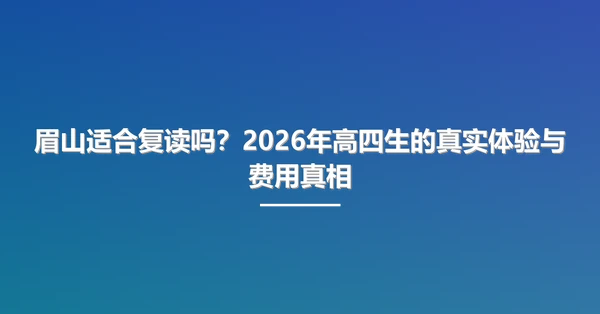 眉山适合复读吗?2026年高四生的真实体验与费用真相
