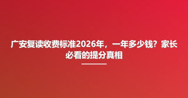 广安复读收费标准2026年,一年多少钱?家长必看的提分真相