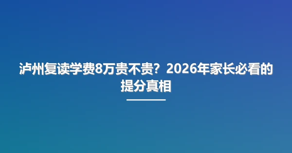 泸州复读学费8万贵不贵?2026年家长必看的提分真相