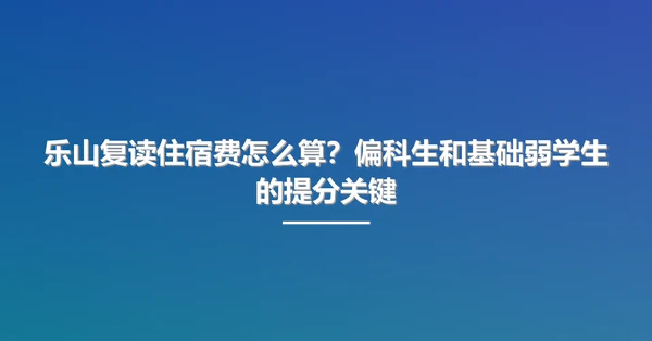 乐山复读住宿费怎么算?偏科生和基础弱学生的提分关键