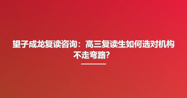 望子成龙复读咨询:高三复读生如何选对机构不走弯路?