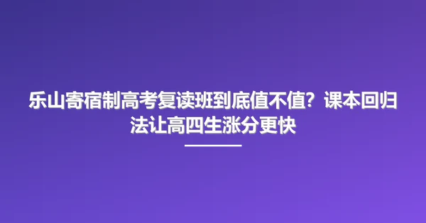 乐山寄宿制高考复读班到底值不值?课本回归法让高四生涨分更快