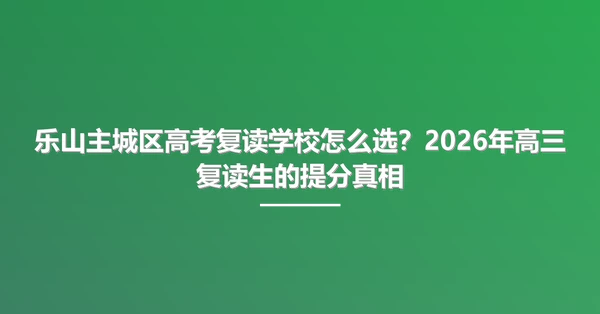 乐山主城区高考复读学校怎么选?2026年高三复读生的提分真相