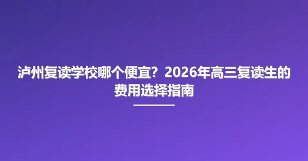泸州复读学校哪个便宜？2026年高三复读生的费用选择指南