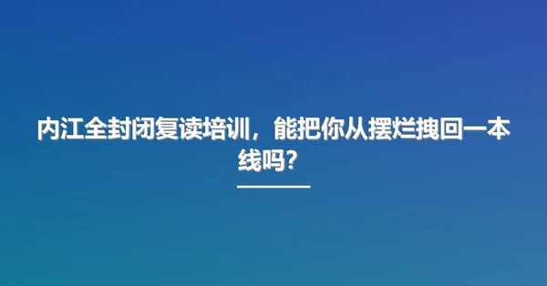 内江全封闭复读培训，能把你从摆烂拽回一本线吗？