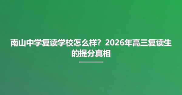南山中学复读学校怎么样？2026年高三复读生的提分真相