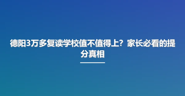 德阳3万多复读学校值不值得上?家长必看的提分真相