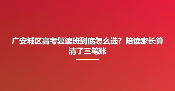 广安城区高考复读班到底怎么选?陪读家长算清了三笔账
