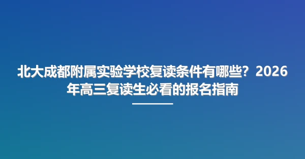 北大成都附属实验学校复读条件有哪些?2026年高三复读生必看的报名指南