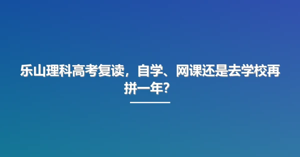 乐山理科高考复读,自学、网课还是去学校再拼一年?