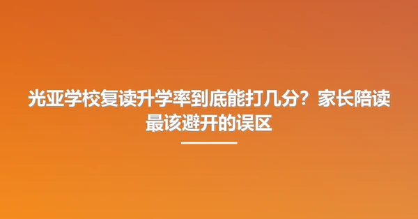光亚学校复读升学率到底能打几分?家长陪读最该避开的误区