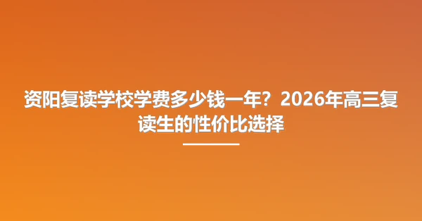 资阳复读学校学费多少钱一年?2026年高三复读生的性价比选择
