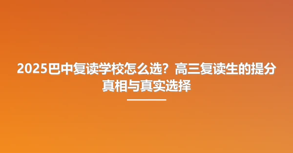 2025巴中复读学校怎么选?高三复读生的提分真相与真实选择