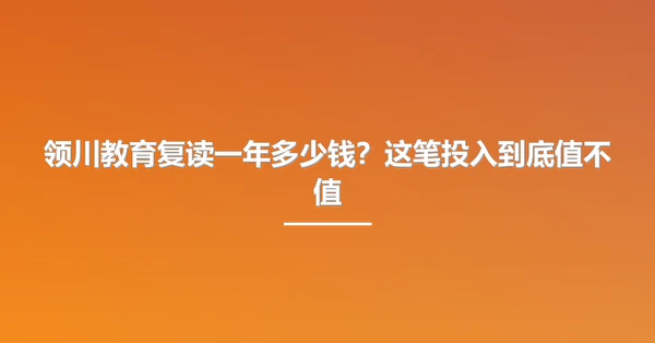 领川教育复读一年多少钱？这笔投入到底值不值