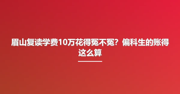 眉山复读学费10万花得冤不冤?偏科生的账得这么算