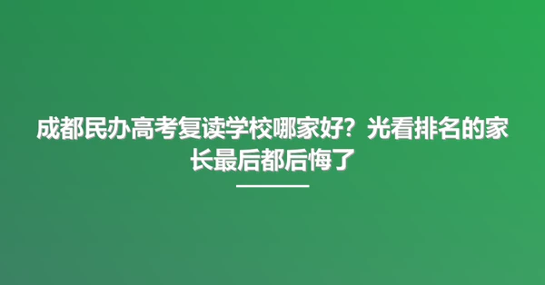 成都民办高考复读学校哪家好?光看排名的家长最后都后悔了