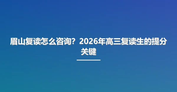 眉山复读怎么咨询?2026年高三复读生的提分关键