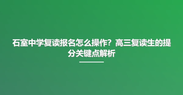 石室中学复读报名怎么操作？高三复读生的提分关键点解析